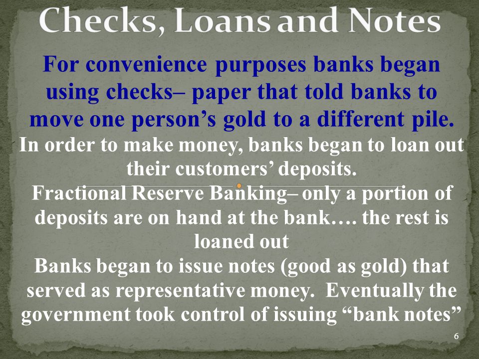 Checks, Loans and Notes For convenience purposes banks began using checks– paper that told banks to move one person’s gold to a different pile.