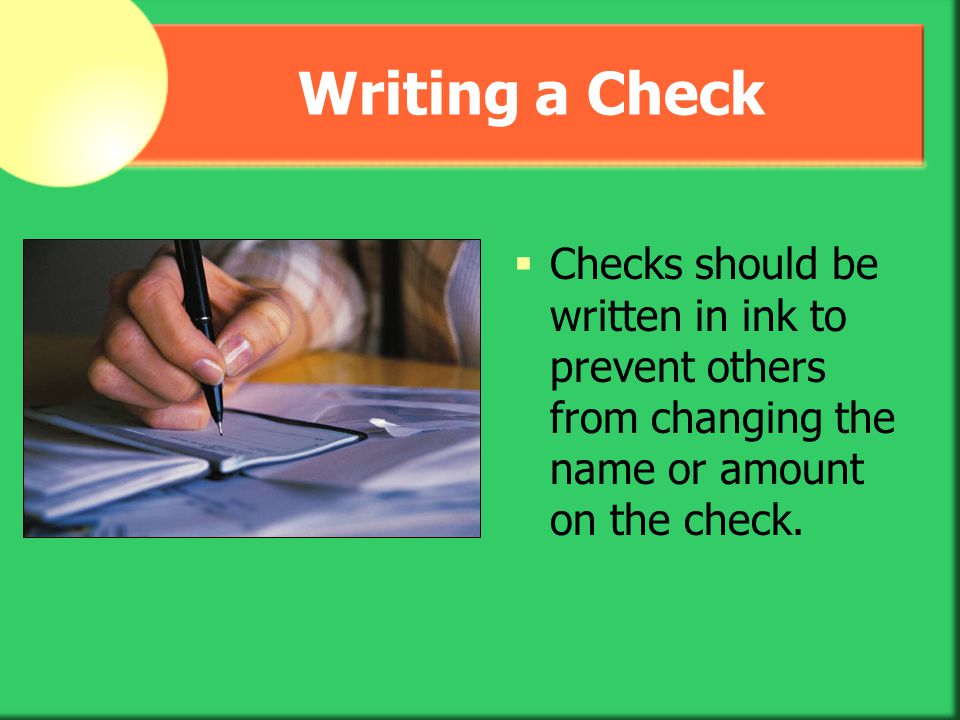 Writing a Check Checks should be written in ink to prevent others from changing the name or amount on the check.