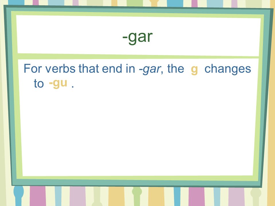 -gar For verbs that end in -gar, the changes to . g -gu