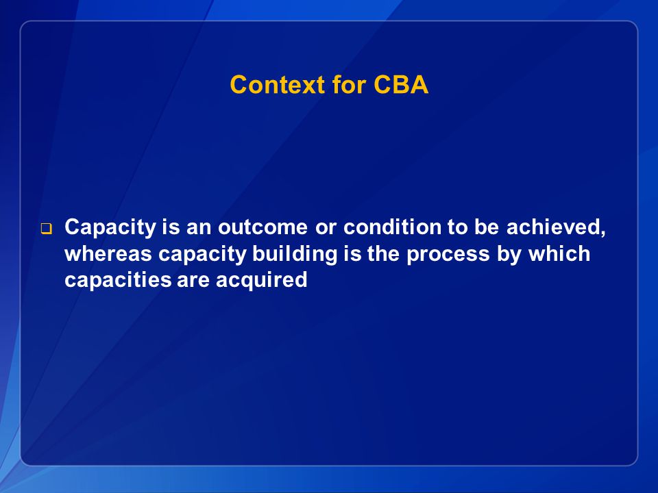Context for CBA Capacity is an outcome or condition to be achieved, whereas capacity building is the process by which capacities are acquired.