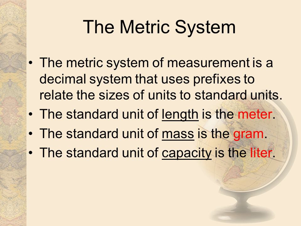 The Metric System The metric system of measurement is a decimal system that uses prefixes to relate the sizes of units to standard units.