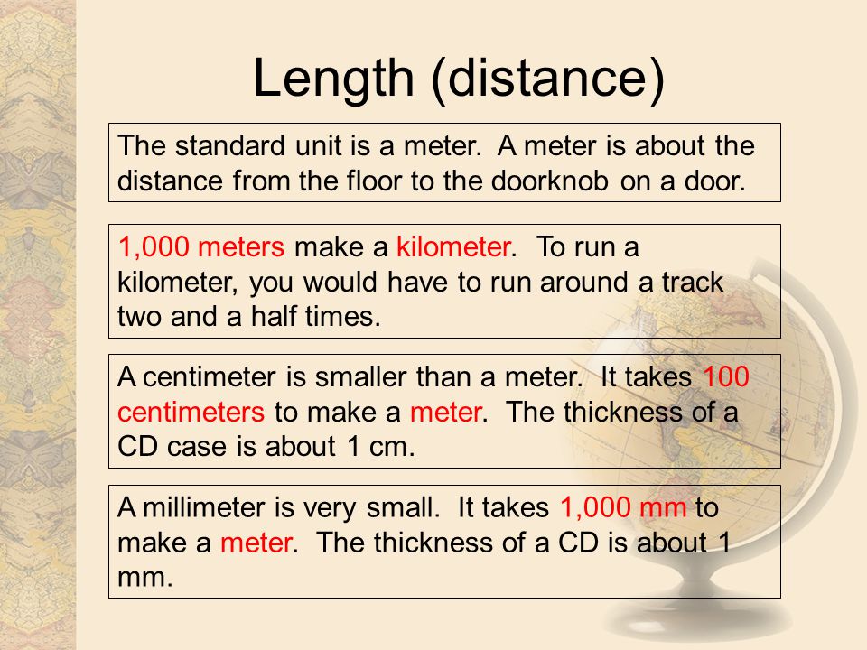 Length (distance) The standard unit is a meter. A meter is about the distance from the floor to the doorknob on a door.