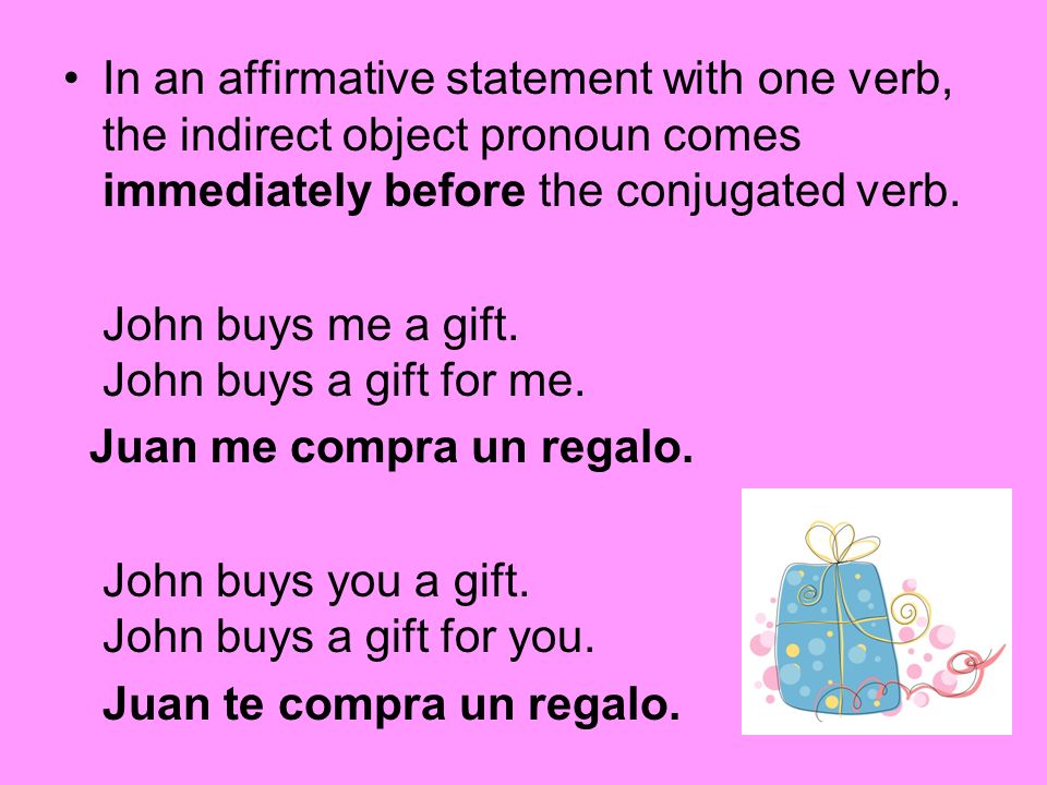 In an affirmative statement with one verb, the indirect object pronoun comes immediately before the conjugated verb.