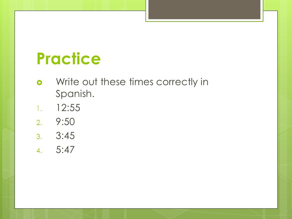 Practice Write out these times correctly in Spanish. 12:55 9:50 3:45