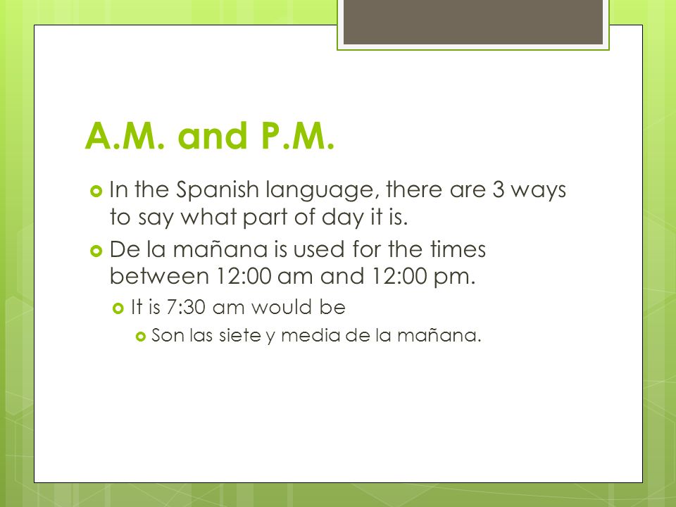 A.M. and P.M. In the Spanish language, there are 3 ways to say what part of day it is.