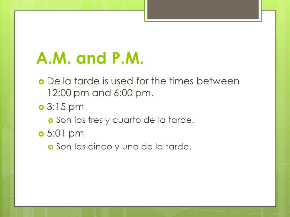 A.M. and P.M. De la tarde is used for the times between 12:00 pm and 6:00 pm. 3:15 pm. Son las tres y cuarto de la tarde.
