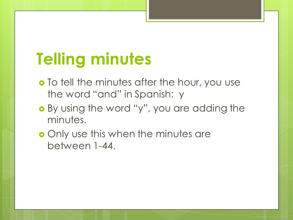 Telling minutes To tell the minutes after the hour, you use the word and in Spanish: y. By using the word y , you are adding the minutes.