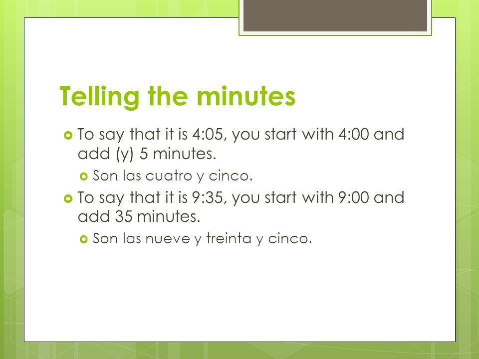 Telling the minutes To say that it is 4:05, you start with 4:00 and add (y) 5 minutes. Son las cuatro y cinco.