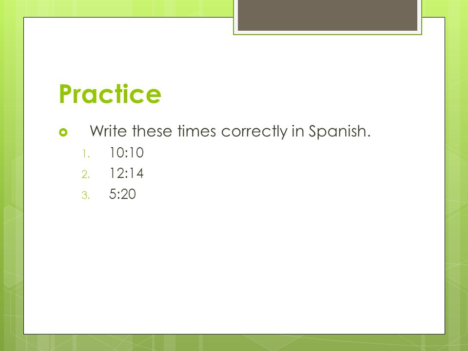 Practice Write these times correctly in Spanish. 10:10 12:14 5:20