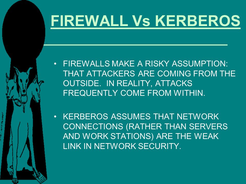 FIREWALL Vs KERBEROS FIREWALLS MAKE A RISKY ASSUMPTION: THAT ATTACKERS ARE COMING FROM THE OUTSIDE. IN REALITY, ATTACKS FREQUENTLY COME FROM WITHIN.