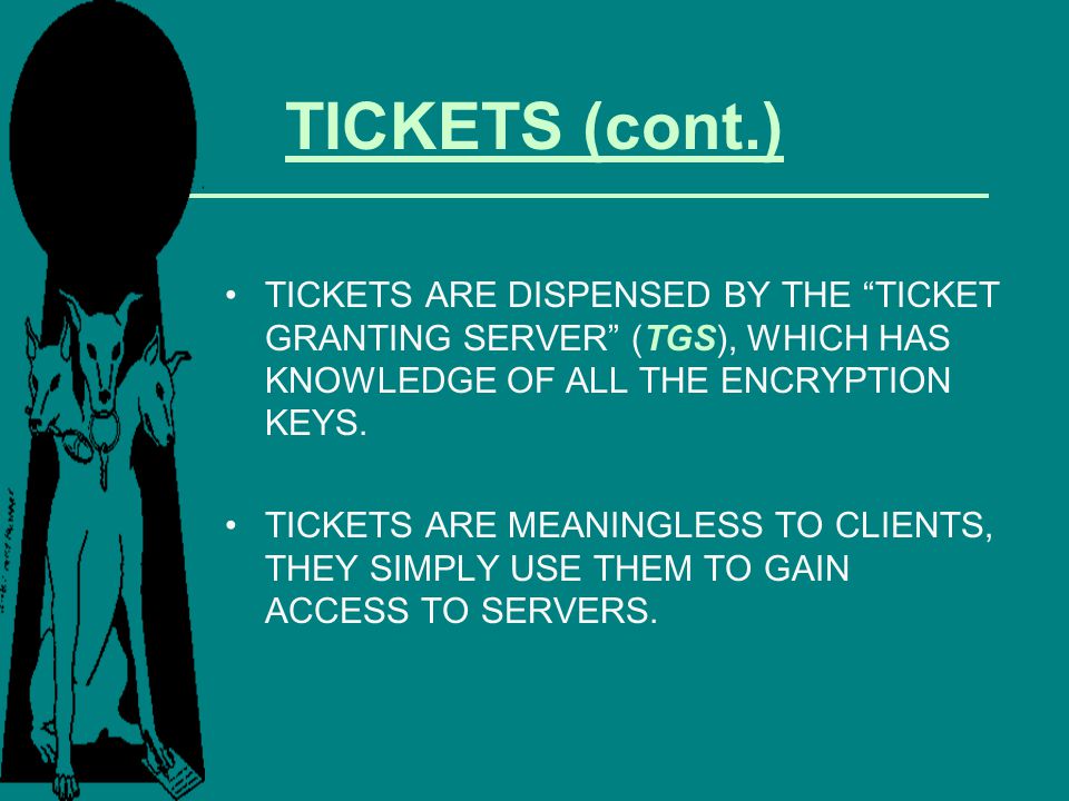 TICKETS (cont.) TICKETS ARE DISPENSED BY THE TICKET GRANTING SERVER (TGS), WHICH HAS KNOWLEDGE OF ALL THE ENCRYPTION KEYS.