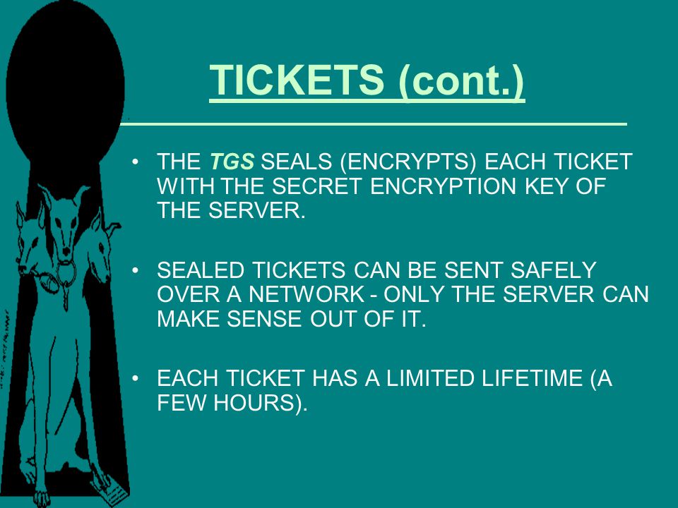 TICKETS (cont.) THE TGS SEALS (ENCRYPTS) EACH TICKET WITH THE SECRET ENCRYPTION KEY OF THE SERVER.
