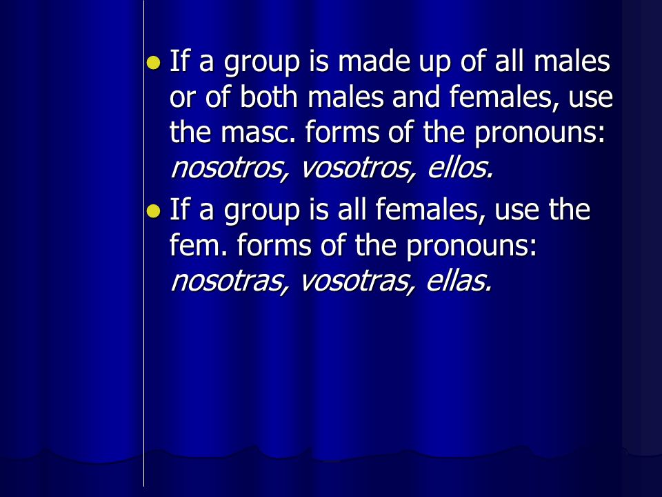 If a group is made up of all males or of both males and females, use the masc. forms of the pronouns: nosotros, vosotros, ellos.