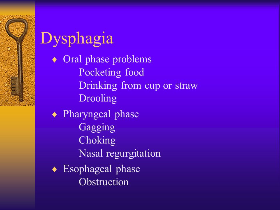 Dysphagia Oral phase problems Pocketing food Drinking from cup or straw Drooling. Pharyngeal phase Gagging Choking Nasal regurgitation.