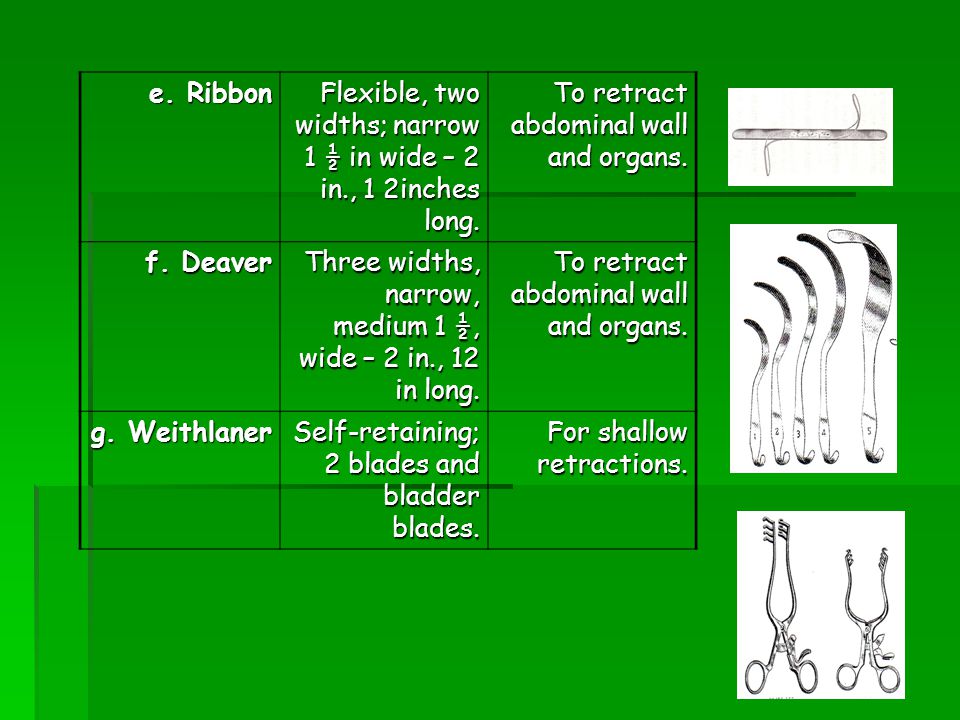 e. Ribbon Flexible, two widths; narrow 1 ½ in wide – 2 in., 1 2inches long. To retract abdominal wall and organs.