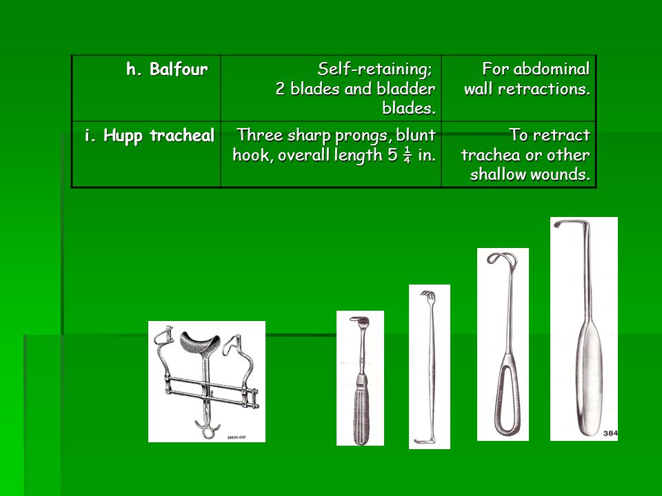 h. Balfour Self-retaining; 2 blades and bladder blades. For abdominal wall retractions. i. Hupp tracheal.