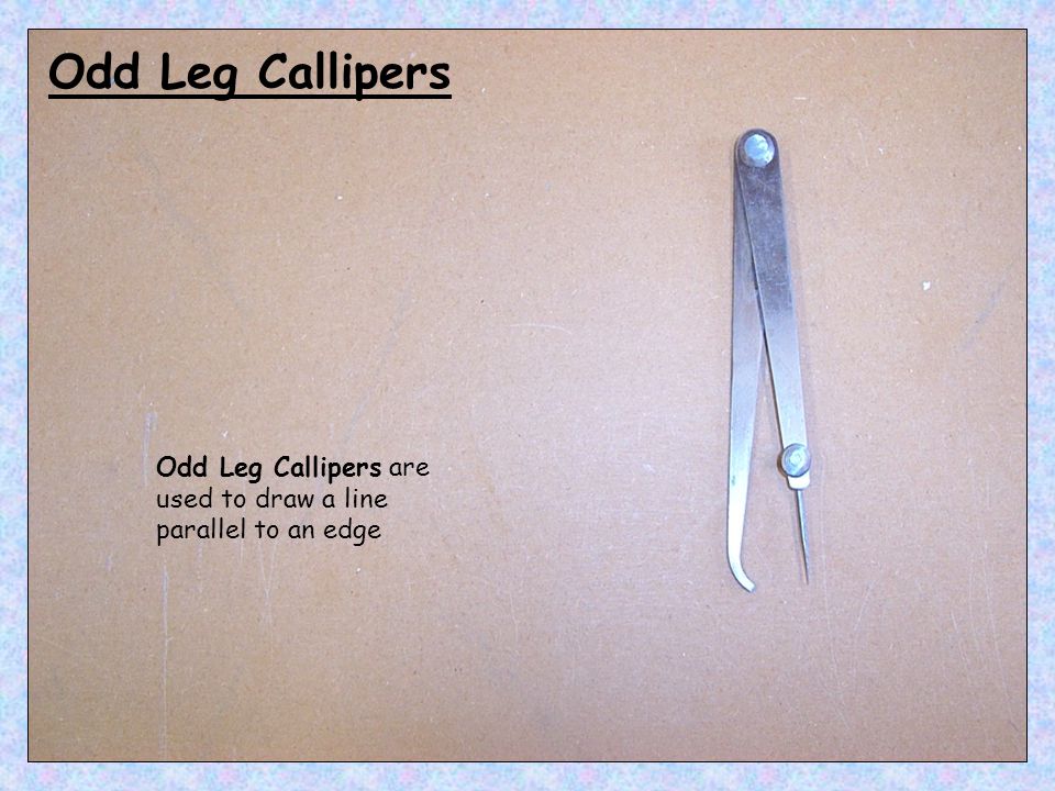Odd Leg Callipers Odd Leg Callipers are used to draw a line parallel to an edge