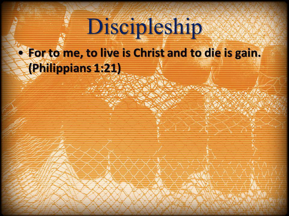 Discipleship For to me, to live is Christ and to die is gain. (Philippians 1:21)