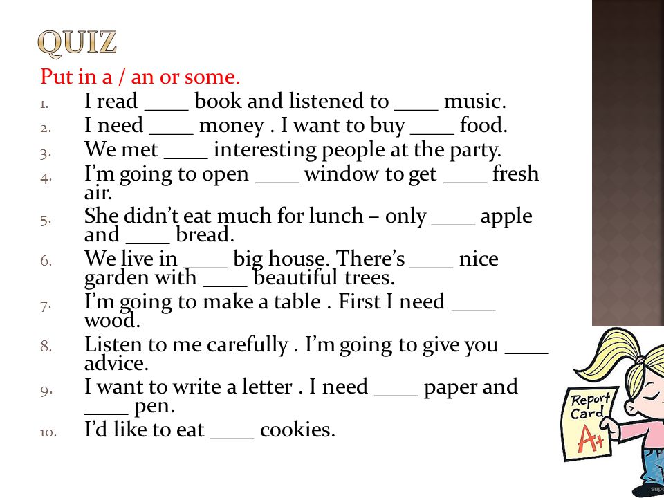 quiz Put in a / an or some. I read ____ book and listened to ____ music. I need ____ money . I want to buy ____ food.