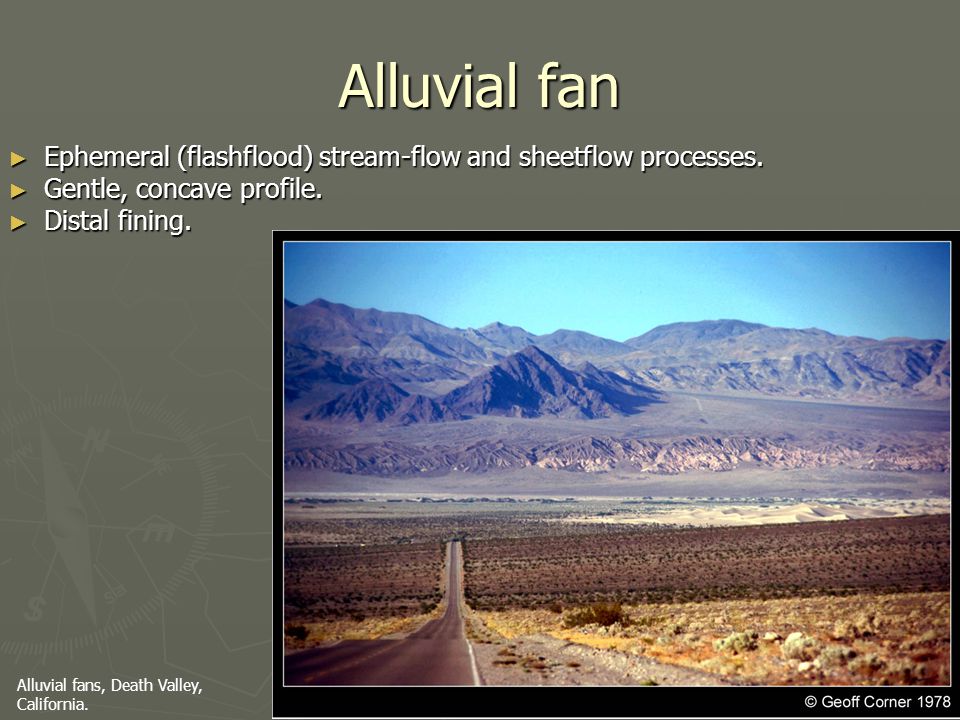Alluvial fan Ephemeral (flashflood) stream-flow and sheetflow processes. Gentle, concave profile. Distal fining.