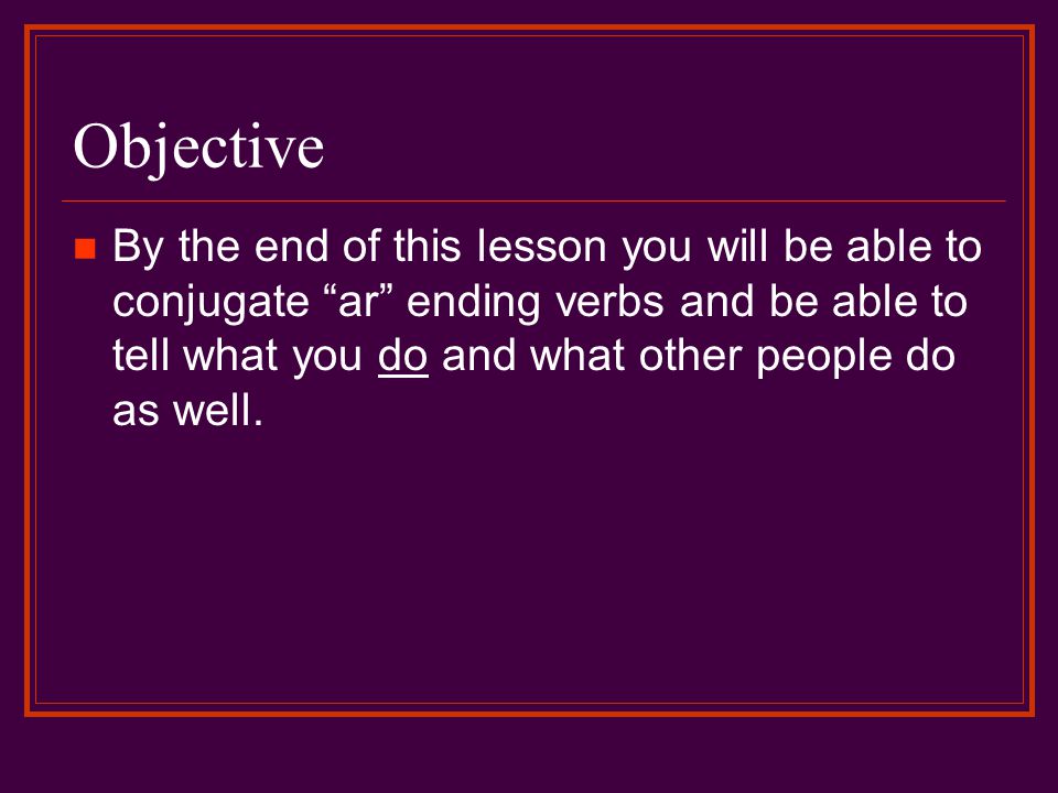 Objective By the end of this lesson you will be able to conjugate ar ending verbs and be able to tell what you do and what other people do as well.