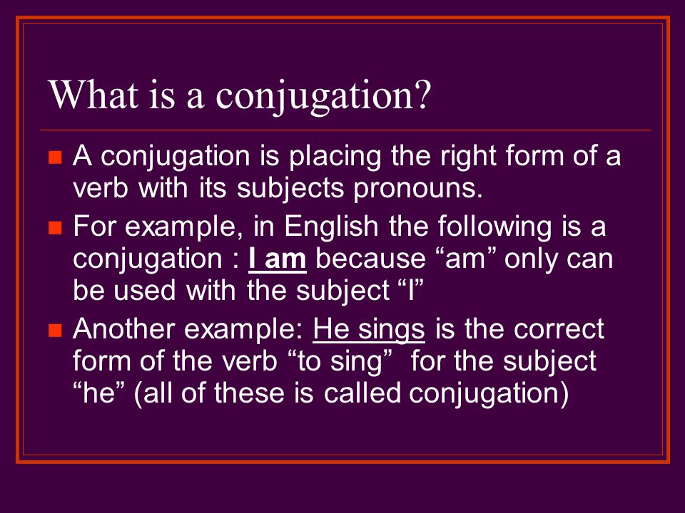 What is a conjugation A conjugation is placing the right form of a verb with its subjects pronouns.