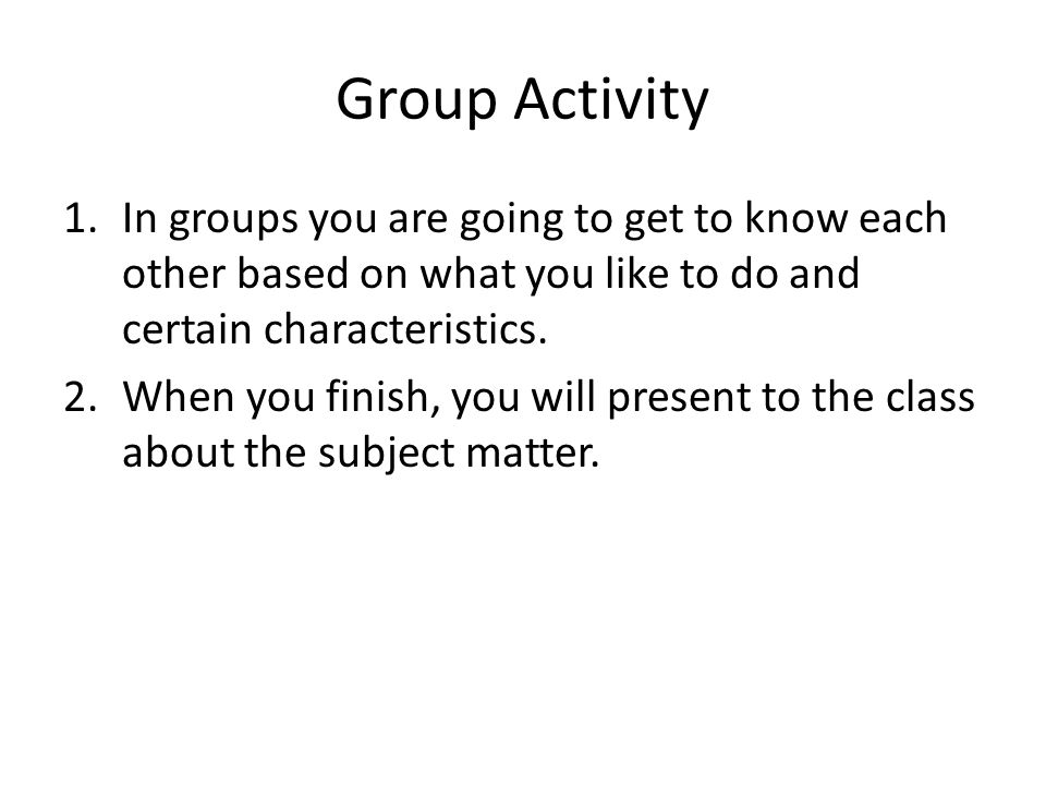 Group Activity In groups you are going to get to know each other based on what you like to do and certain characteristics.
