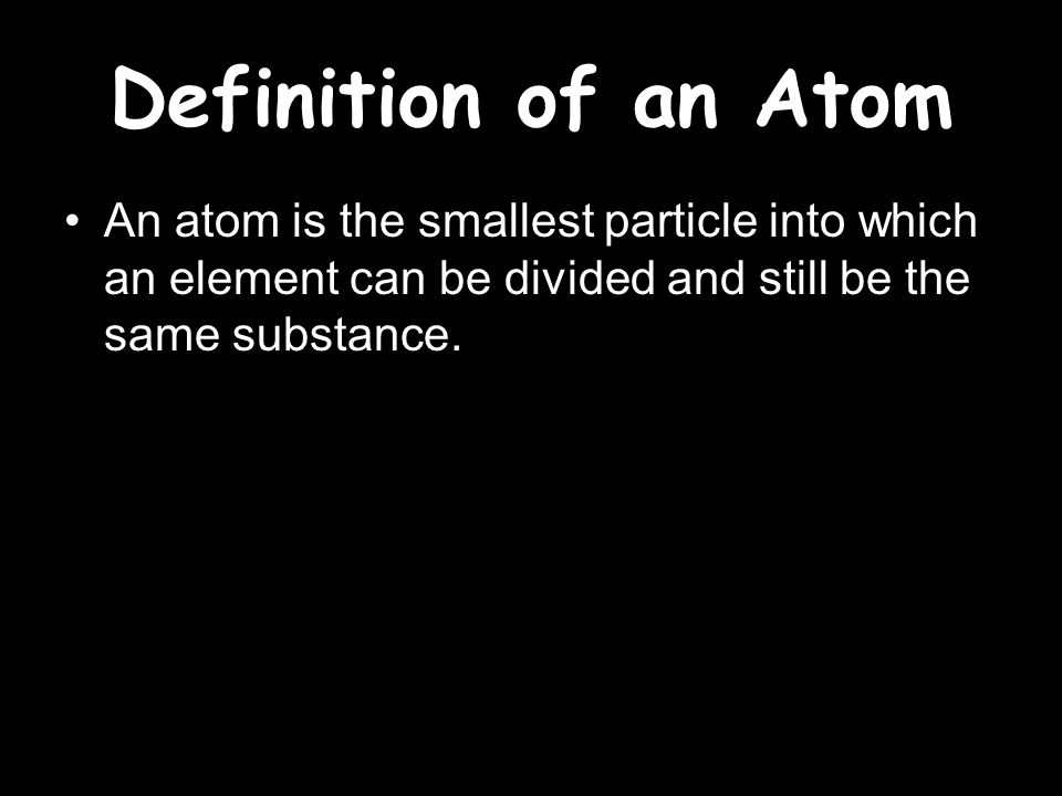 Definition of an Atom An atom is the smallest particle into which an element can be divided and still be the same substance.