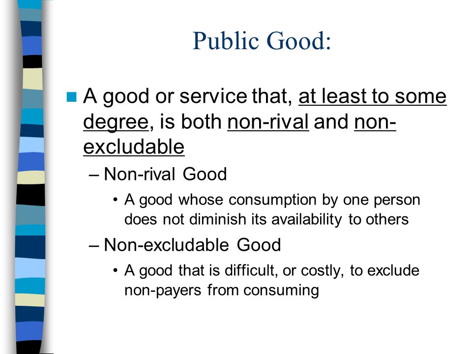 Public Good: A good or service that, at least to some degree, is both non-rival and non-excludable.