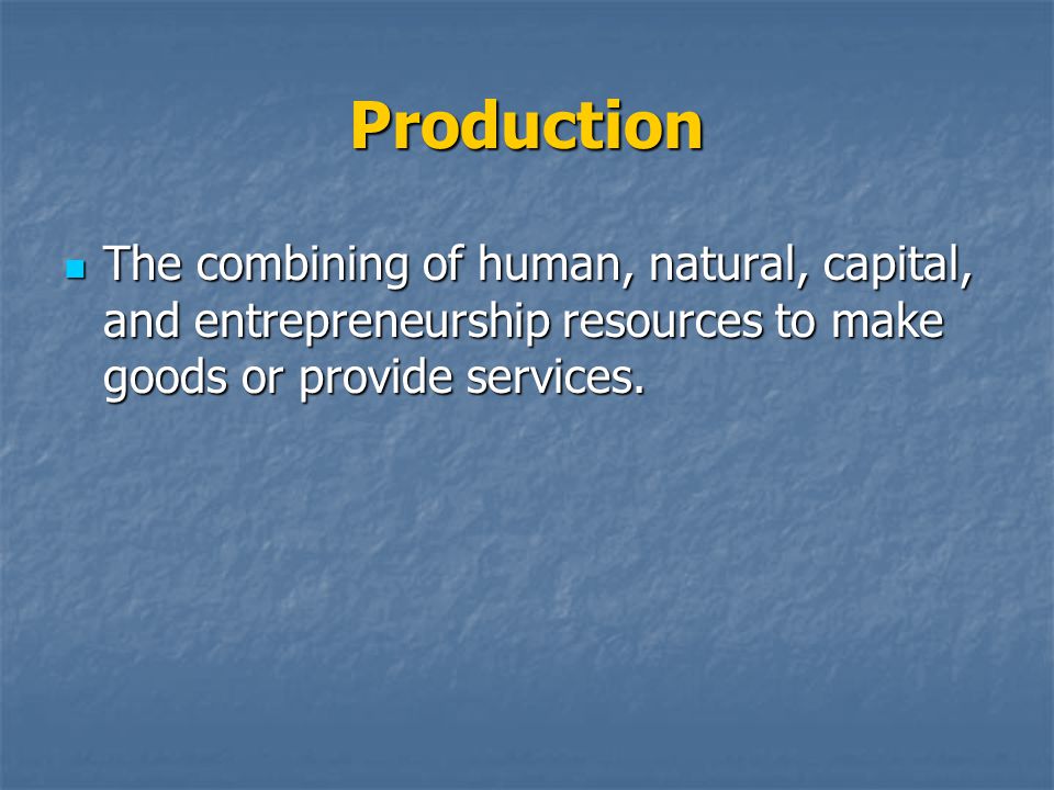 Production The combining of human, natural, capital, and entrepreneurship resources to make goods or provide services.