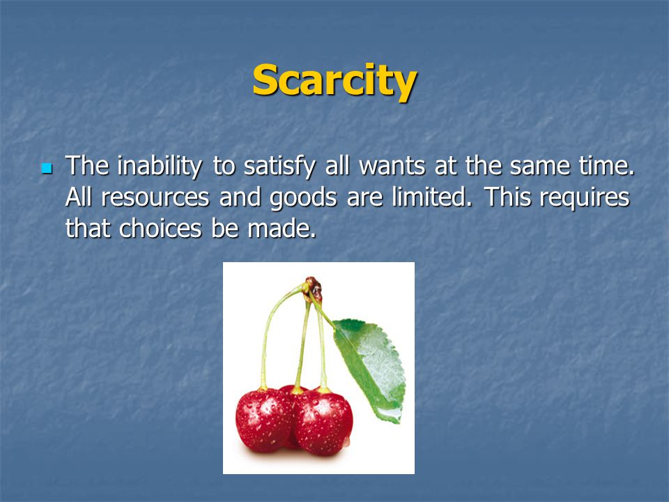 Scarcity The inability to satisfy all wants at the same time.