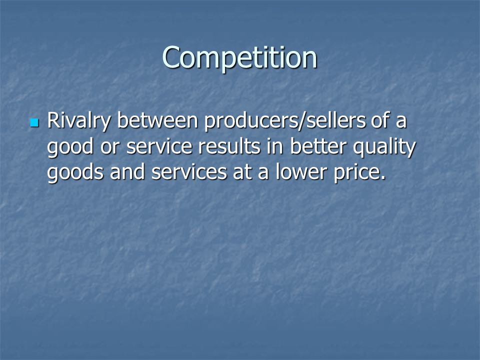 Competition Rivalry between producers/sellers of a good or service results in better quality goods and services at a lower price.