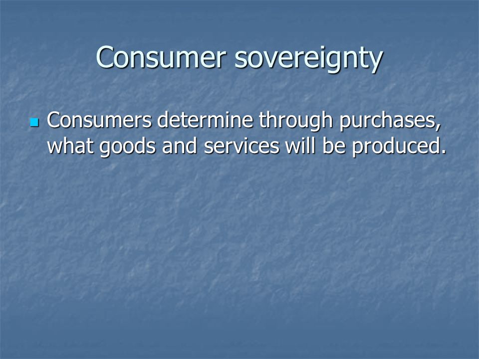 Consumer sovereignty Consumers determine through purchases, what goods and services will be produced.