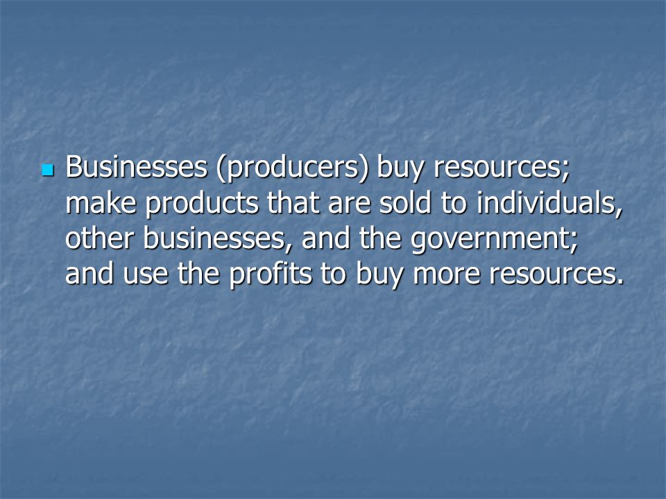 Businesses (producers) buy resources; make products that are sold to individuals, other businesses, and the government; and use the profits to buy more resources.