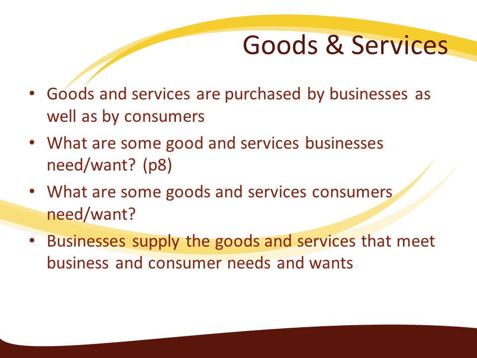 Goods & Services Goods and services are purchased by businesses as well as by consumers. What are some good and services businesses need/want (p8)