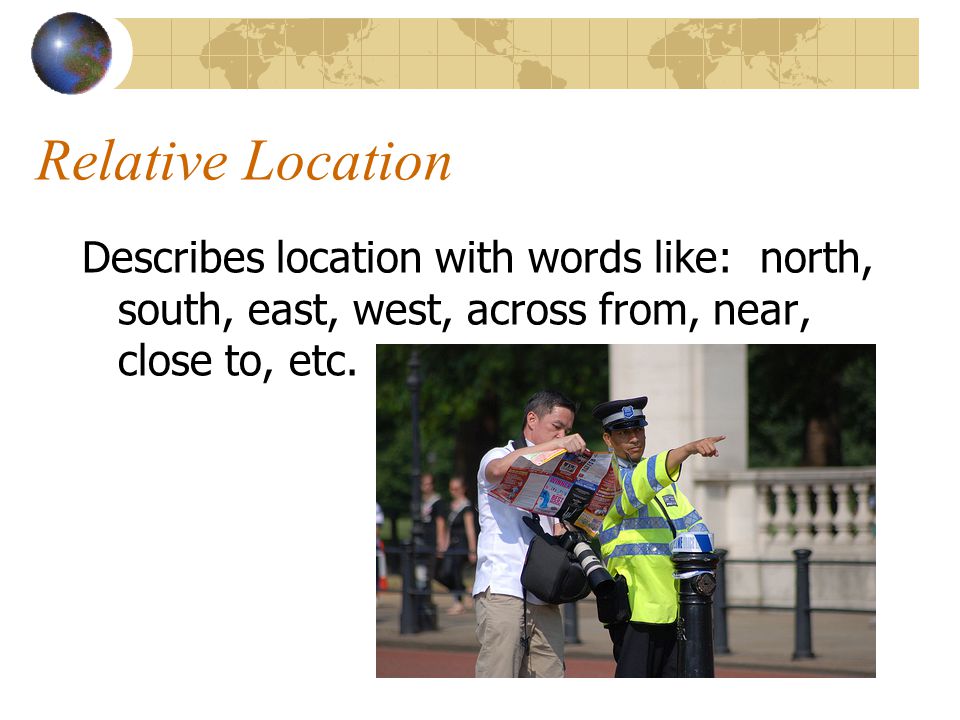 Relative Location Describes location with words like: north, south, east, west, across from, near, close to, etc.