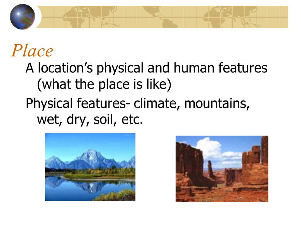 Place A location’s physical and human features (what the place is like) Physical features- climate, mountains, wet, dry, soil, etc.
