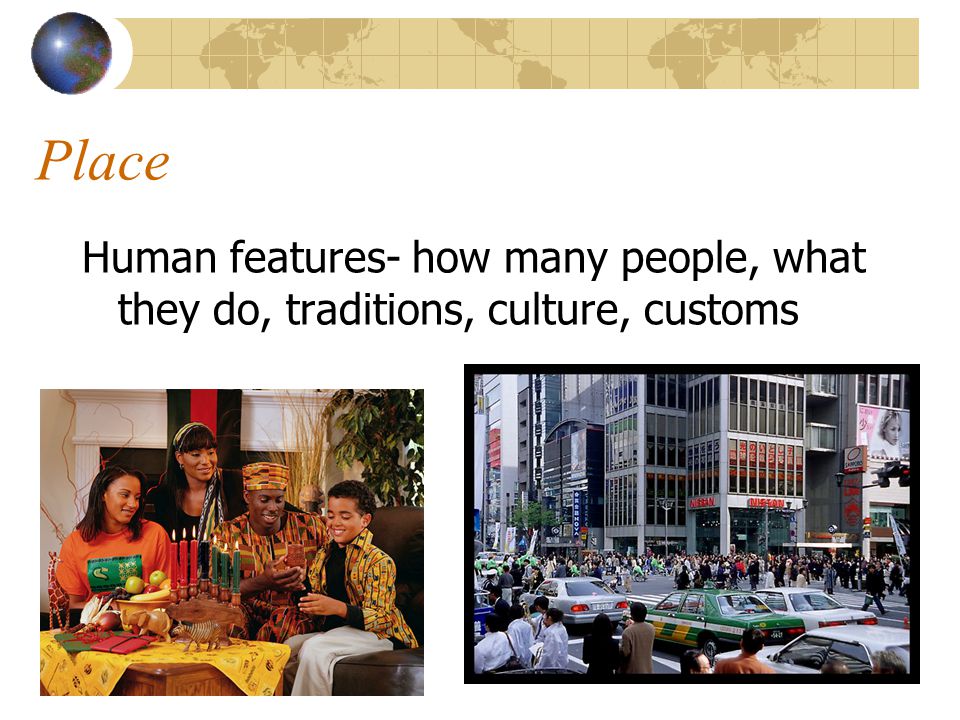 Place Human features- how many people, what they do, traditions, culture, customs