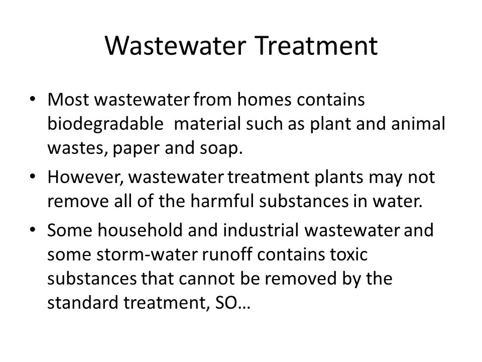 Wastewater Treatment Most wastewater from homes contains biodegradable material such as plant and animal wastes, paper and soap.