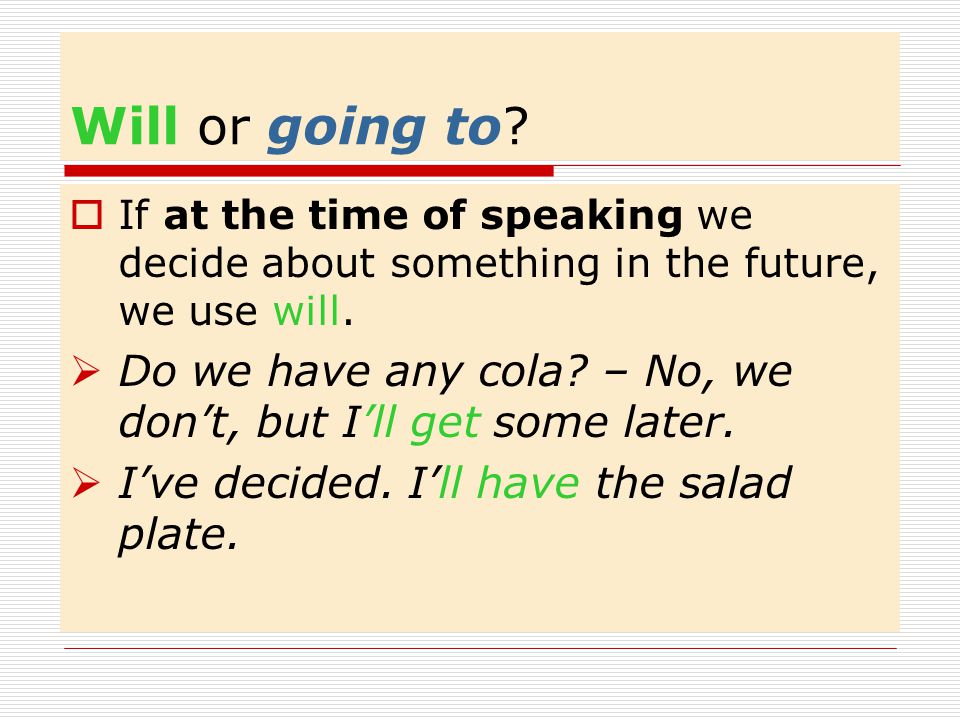 Will or going to If at the time of speaking we decide about something in the future, we use will.