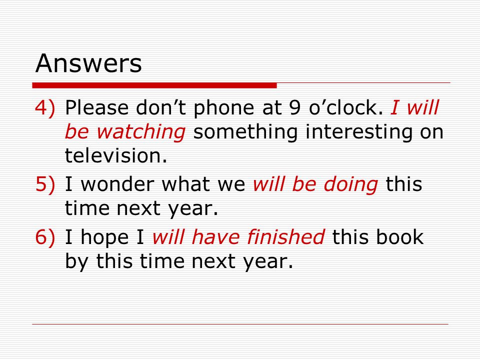 Answers Please don’t phone at 9 o’clock. I will be watching something interesting on television. I wonder what we will be doing this time next year.