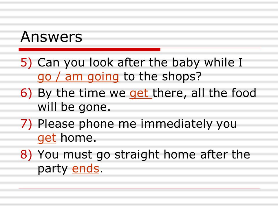 Answers Can you look after the baby while I go / am going to the shops By the time we get there, all the food will be gone.