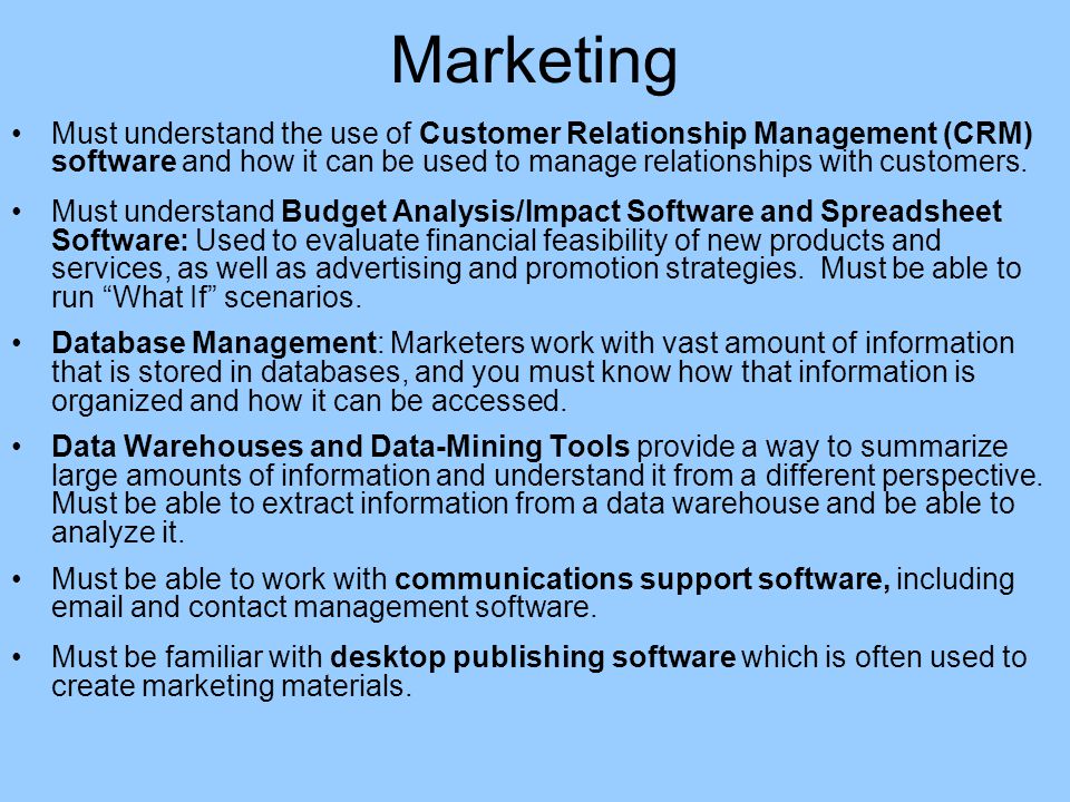 Marketing Must understand the use of Customer Relationship Management (CRM) software and how it can be used to manage relationships with customers.