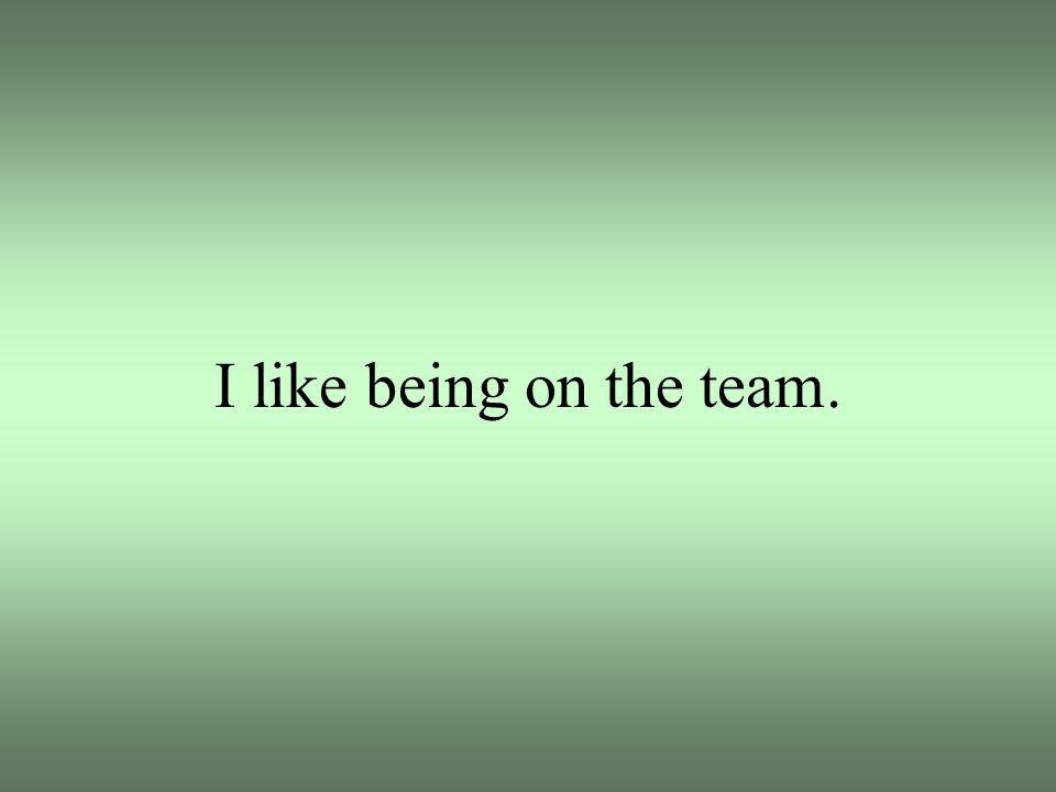 I like being on the team.