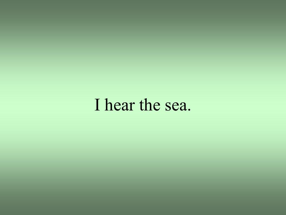 I hear the sea.