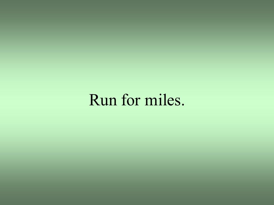Run for miles.