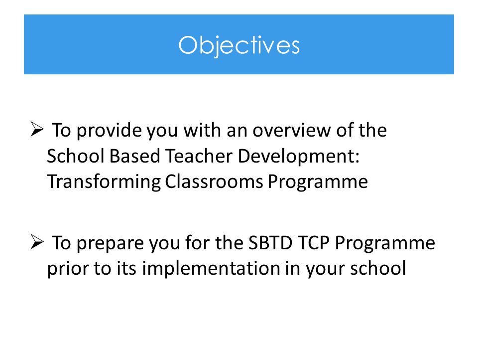 Objectives To provide you with an overview of the School Based Teacher Development: Transforming Classrooms Programme.