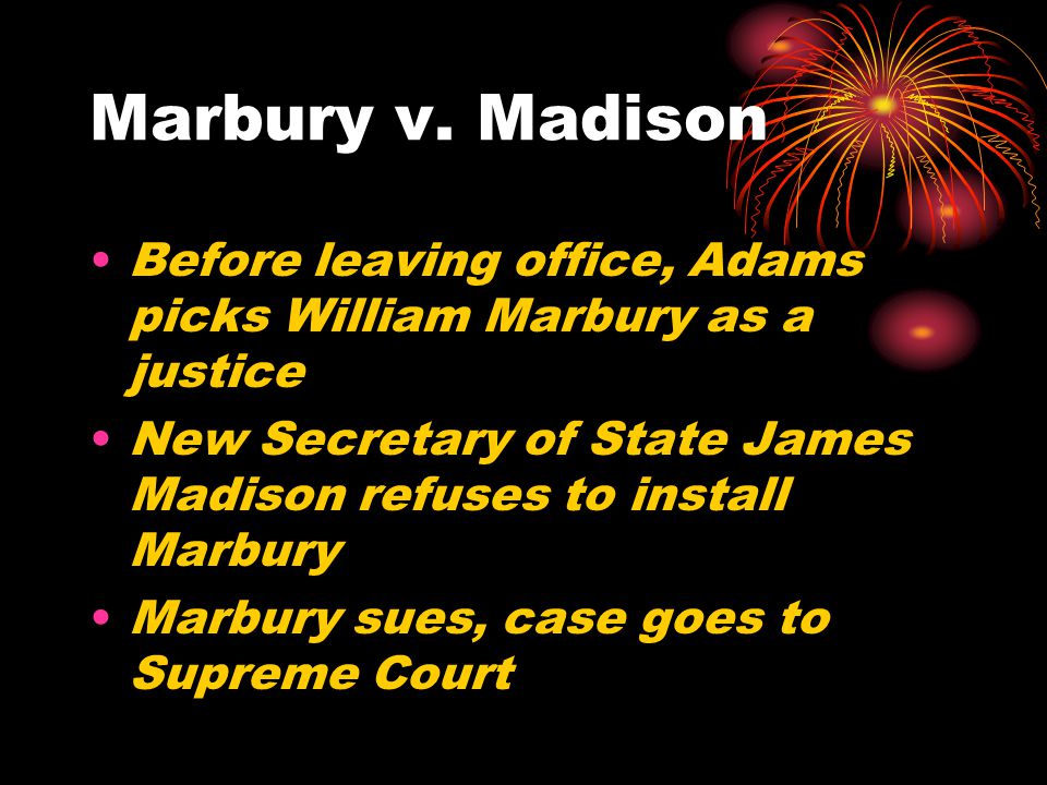 Marbury v. Madison Before leaving office, Adams picks William Marbury as a justice. New Secretary of State James Madison refuses to install Marbury.