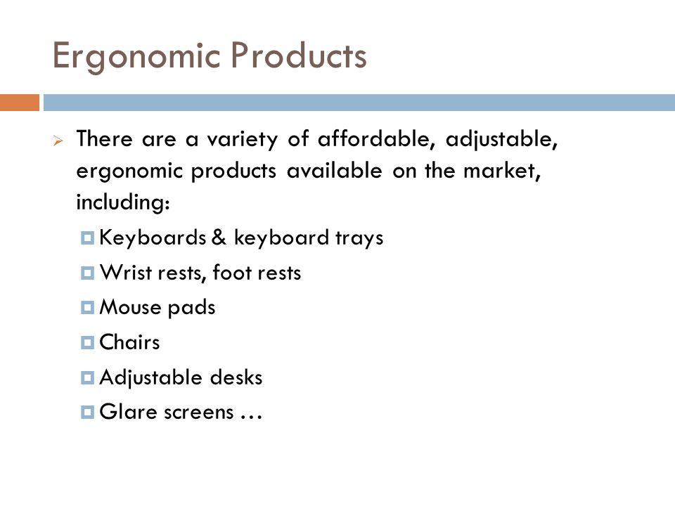 Ergonomic Products There are a variety of affordable, adjustable, ergonomic products available on the market, including: