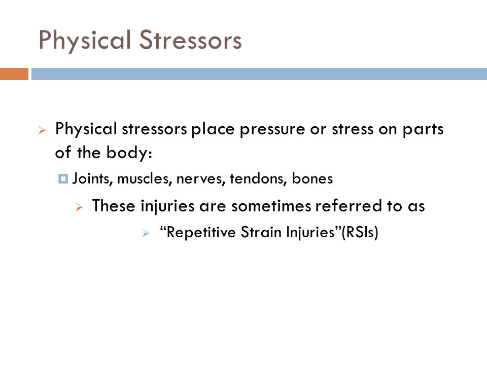 Physical Stressors Physical stressors place pressure or stress on parts of the body: Joints, muscles, nerves, tendons, bones.